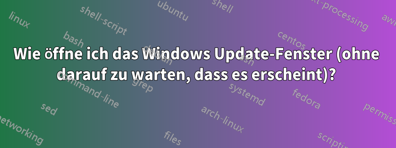 Wie öffne ich das Windows Update-Fenster (ohne darauf zu warten, dass es erscheint)?