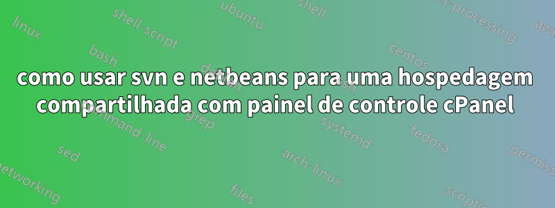 como usar svn e netbeans para uma hospedagem compartilhada com painel de controle cPanel