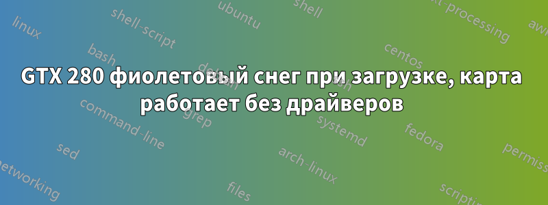 GTX 280 фиолетовый снег при загрузке, карта работает без драйверов