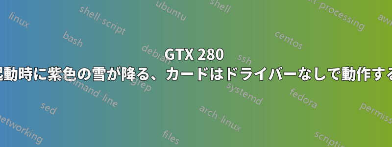 GTX 280 起動時に紫色の雪が降る、カードはドライバーなしで動作する