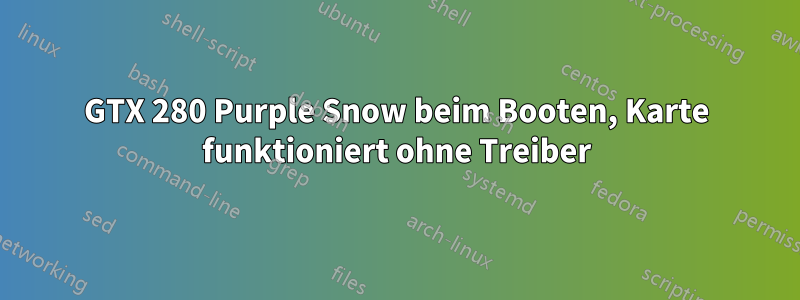 GTX 280 Purple Snow beim Booten, Karte funktioniert ohne Treiber