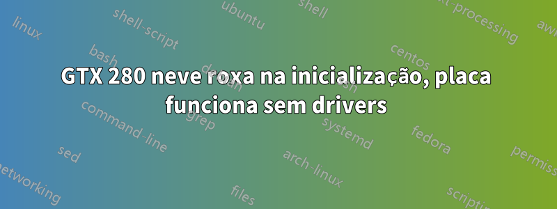 GTX 280 neve roxa na inicialização, placa funciona sem drivers