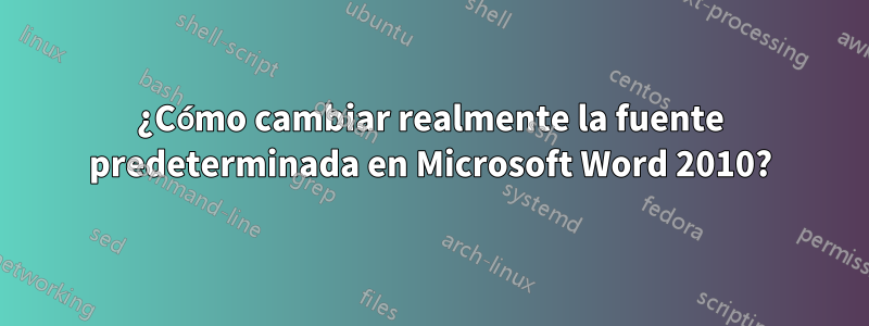 ¿Cómo cambiar realmente la fuente predeterminada en Microsoft Word 2010?