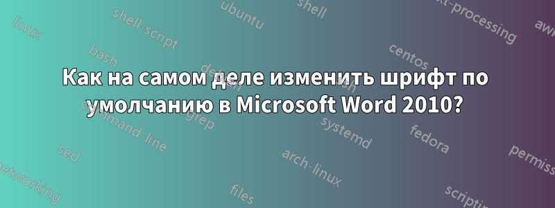 Как на самом деле изменить шрифт по умолчанию в Microsoft Word 2010?