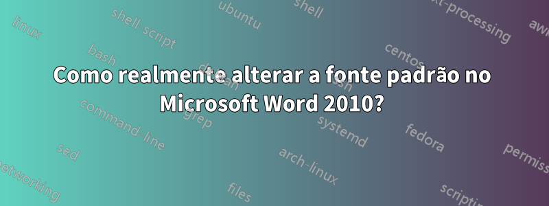 Como realmente alterar a fonte padrão no Microsoft Word 2010?