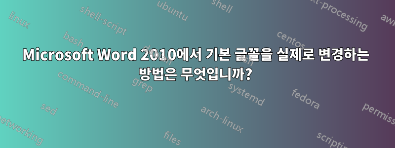 Microsoft Word 2010에서 기본 글꼴을 실제로 변경하는 방법은 무엇입니까?