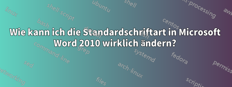 Wie kann ich die Standardschriftart in Microsoft Word 2010 wirklich ändern?