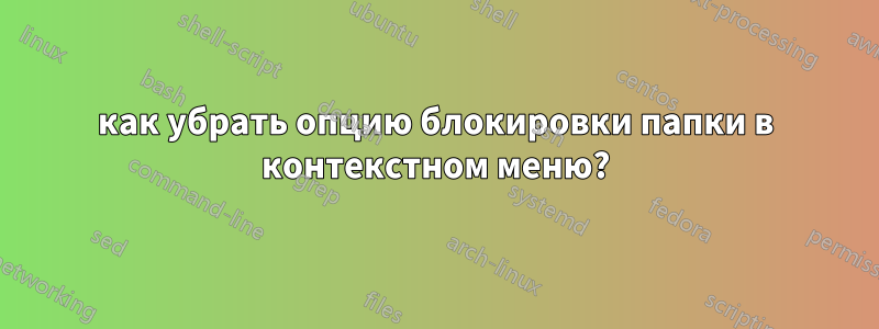 как убрать опцию блокировки папки в контекстном меню?