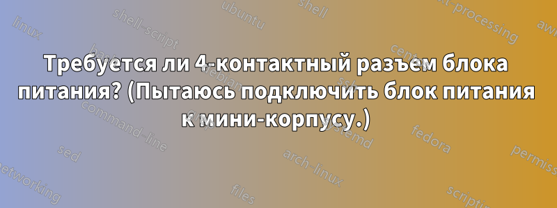 Требуется ли 4-контактный разъем блока питания? (Пытаюсь подключить блок питания к мини-корпусу.)