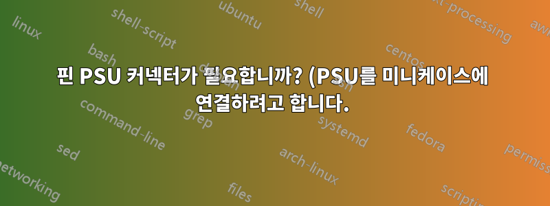 4핀 PSU 커넥터가 필요합니까? (PSU를 미니케이스에 연결하려고 합니다.)