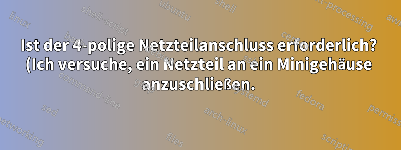 Ist der 4-polige Netzteilanschluss erforderlich? (Ich versuche, ein Netzteil an ein Minigehäuse anzuschließen.)