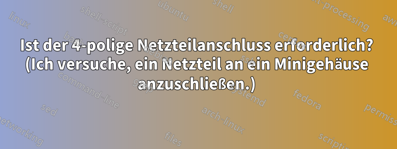 Ist der 4-polige Netzteilanschluss erforderlich? (Ich versuche, ein Netzteil an ein Minigehäuse anzuschließen.)