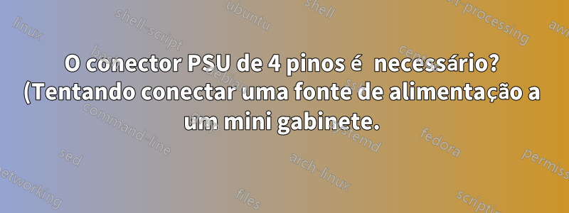 O conector PSU de 4 pinos é necessário? (Tentando conectar uma fonte de alimentação a um mini gabinete.)