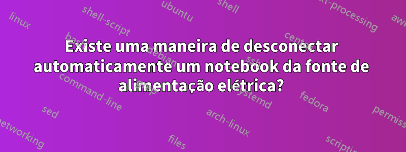 Existe uma maneira de desconectar automaticamente um notebook da fonte de alimentação elétrica?