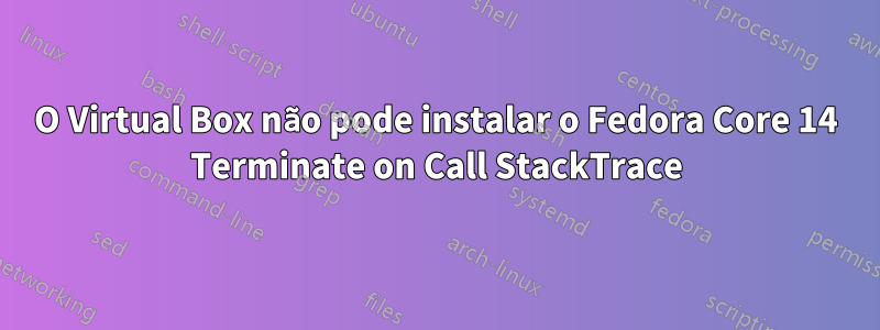 O Virtual Box não pode instalar o Fedora Core 14 Terminate on Call StackTrace