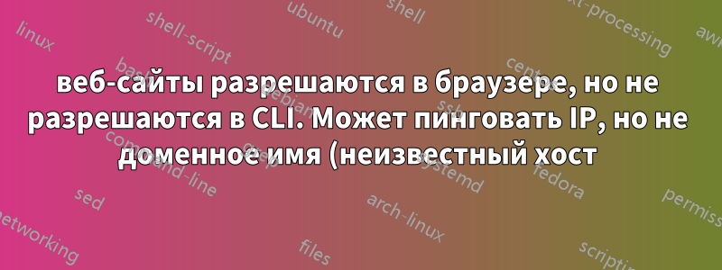 веб-сайты разрешаются в браузере, но не разрешаются в CLI. Может пинговать IP, но не доменное имя (неизвестный хост)