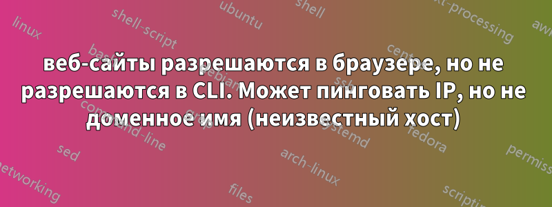 веб-сайты разрешаются в браузере, но не разрешаются в CLI. Может пинговать IP, но не доменное имя (неизвестный хост)