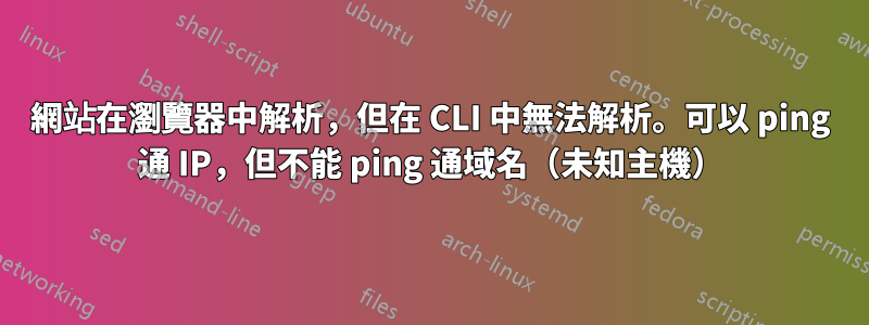 網站在瀏覽器中解析，但在 CLI 中無法解析。可以 ping 通 IP，但不能 ping 通域名（未知主機）