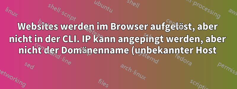 Websites werden im Browser aufgelöst, aber nicht in der CLI. IP kann angepingt werden, aber nicht der Domänenname (unbekannter Host)