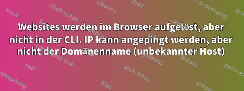 Websites werden im Browser aufgelöst, aber nicht in der CLI. IP kann angepingt werden, aber nicht der Domänenname (unbekannter Host)