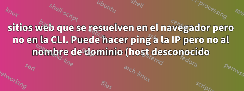 sitios web que se resuelven en el navegador pero no en la CLI. Puede hacer ping a la IP pero no al nombre de dominio (host desconocido)