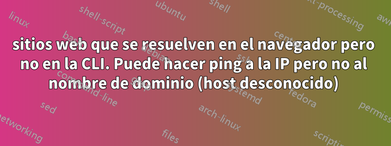 sitios web que se resuelven en el navegador pero no en la CLI. Puede hacer ping a la IP pero no al nombre de dominio (host desconocido)