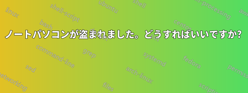 ノートパソコンが盗まれました。どうすればいいですか? 