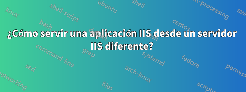 ¿Cómo servir una aplicación IIS desde un servidor IIS diferente?