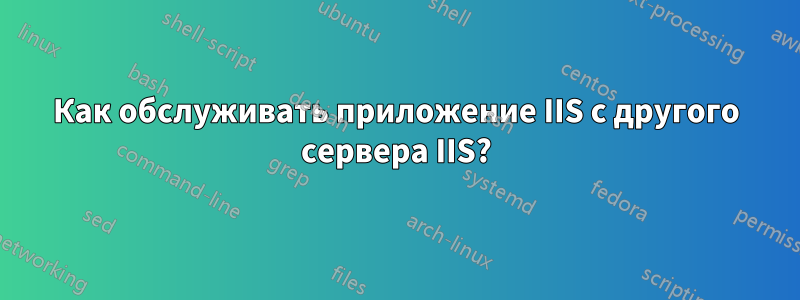 Как обслуживать приложение IIS с другого сервера IIS?