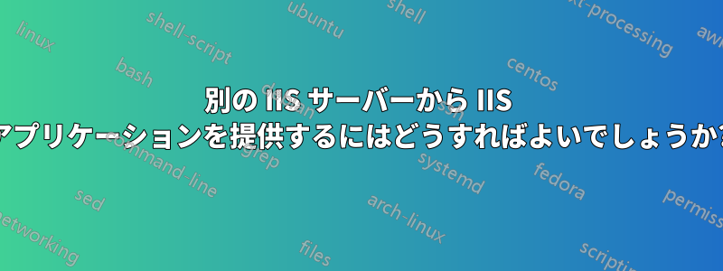 別の IIS サーバーから IIS アプリケーションを提供するにはどうすればよいでしょうか?