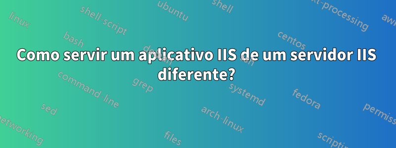 Como servir um aplicativo IIS de um servidor IIS diferente?