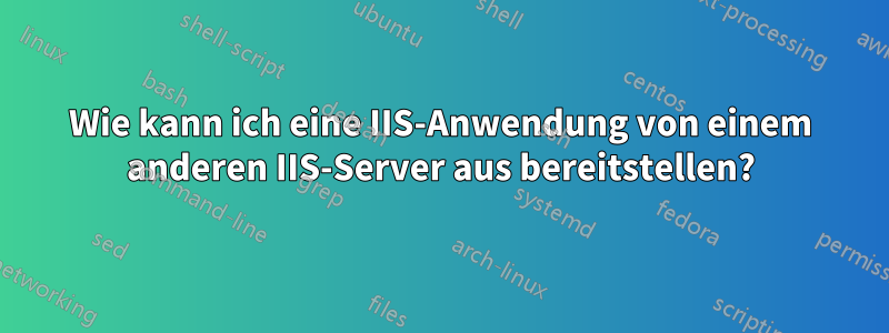 Wie kann ich eine IIS-Anwendung von einem anderen IIS-Server aus bereitstellen?