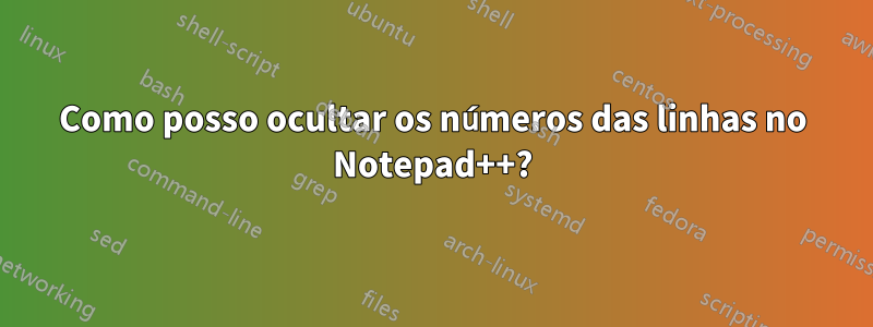 Como posso ocultar os números das linhas no Notepad++?