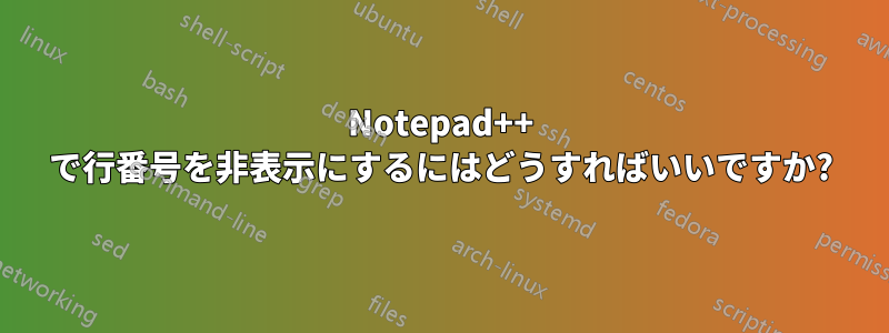 Notepad++ で行番号を非表示にするにはどうすればいいですか?