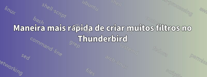 Maneira mais rápida de criar muitos filtros no Thunderbird