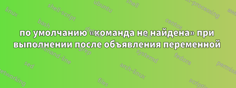 по умолчанию «команда не найдена» при выполнении после объявления переменной