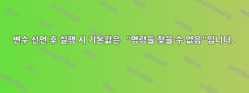 변수 선언 후 실행 시 기본값은 "명령을 찾을 수 없음"입니다.