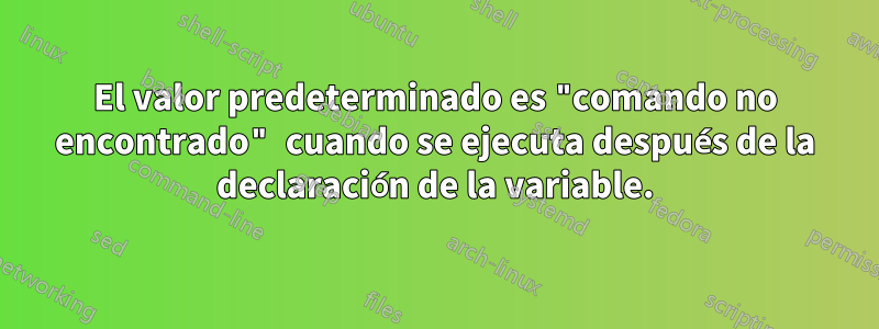 El valor predeterminado es "comando no encontrado" cuando se ejecuta después de la declaración de la variable.