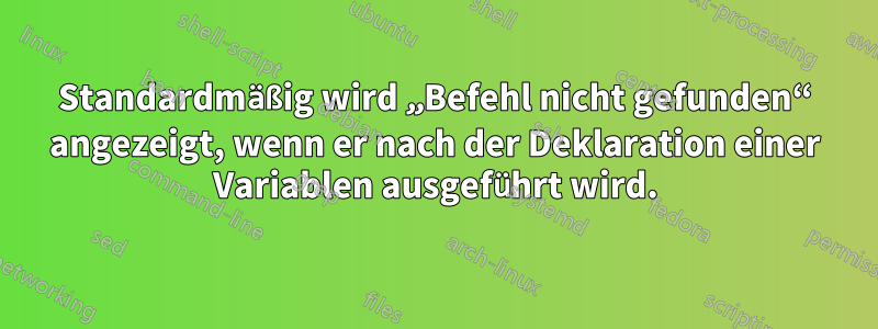 Standardmäßig wird „Befehl nicht gefunden“ angezeigt, wenn er nach der Deklaration einer Variablen ausgeführt wird.