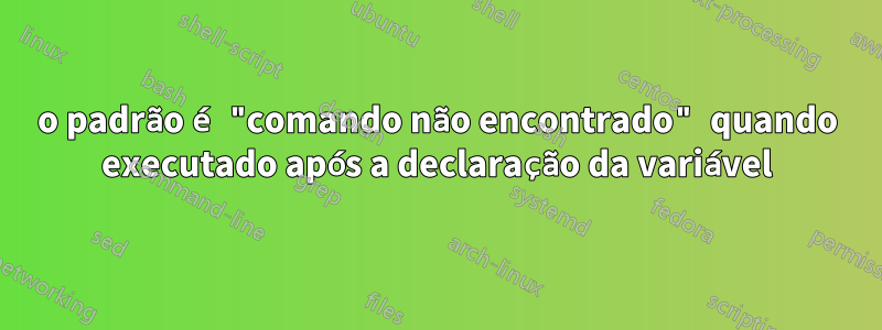 o padrão é "comando não encontrado" quando executado após a declaração da variável