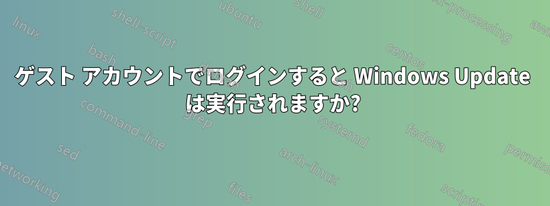 ゲスト アカウントでログインすると Windows Update は実行されますか?