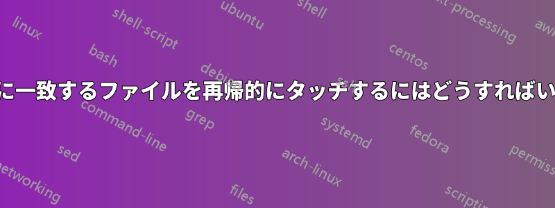 パターンに一致するファイルを再帰的にタッチするにはどうすればいいですか