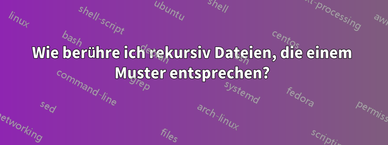 Wie berühre ich rekursiv Dateien, die einem Muster entsprechen?