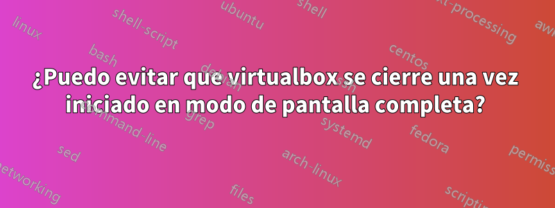 ¿Puedo evitar que virtualbox se cierre una vez iniciado en modo de pantalla completa?