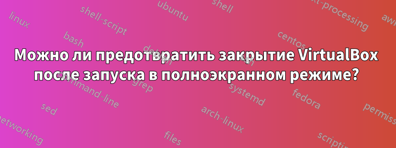 Можно ли предотвратить закрытие VirtualBox после запуска в полноэкранном режиме?