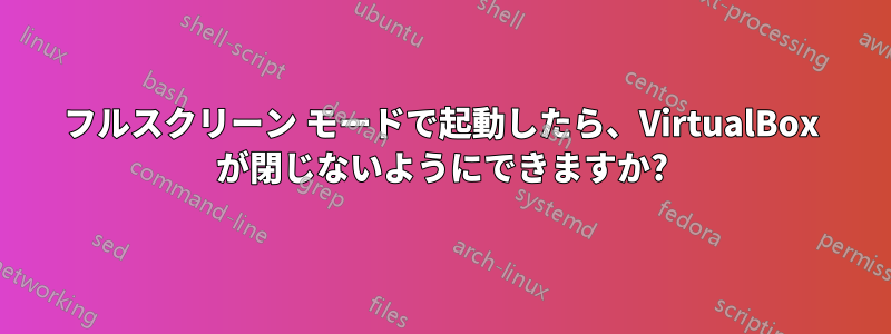 フルスクリーン モードで起動したら、VirtualBox が閉じないようにできますか?