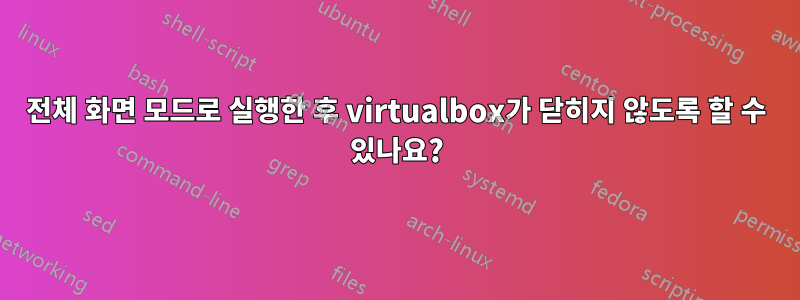 전체 화면 모드로 실행한 후 virtualbox가 닫히지 않도록 할 수 있나요?