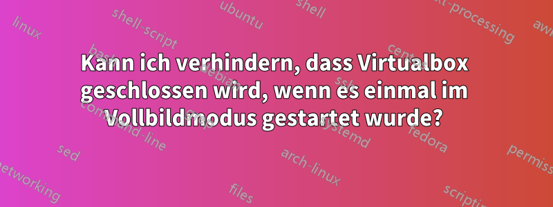 Kann ich verhindern, dass Virtualbox geschlossen wird, wenn es einmal im Vollbildmodus gestartet wurde?