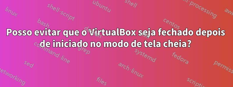 Posso evitar que o VirtualBox seja fechado depois de iniciado no modo de tela cheia?