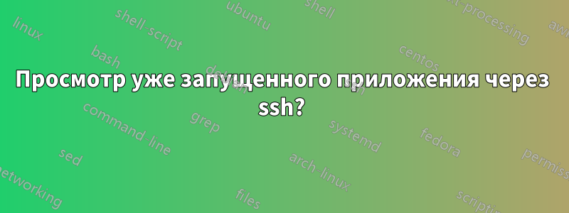 Просмотр уже запущенного приложения через ssh?